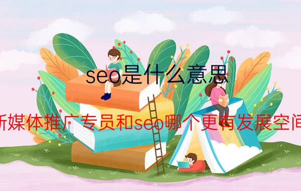 seo是什么意思 新媒体推广专员和seo哪个更有发展空间？